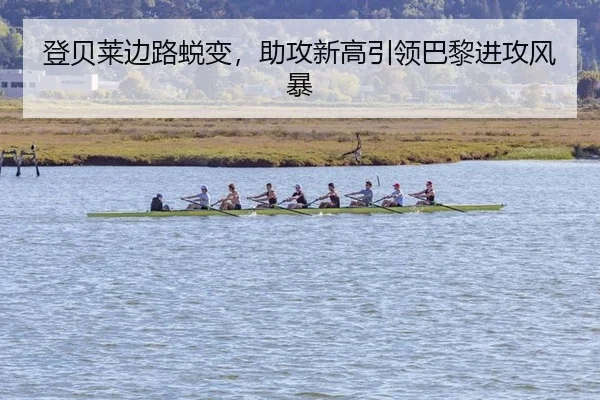 登贝莱边路蜕变，助攻新高引领巴黎进攻风暴
